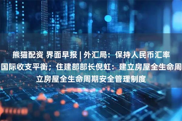 熊猫配资 界面早报 | 外汇局：保持人民币汇率基本稳定，维护国际收支平衡；住建部部长倪虹：建立房屋全生命周期安全管理制度