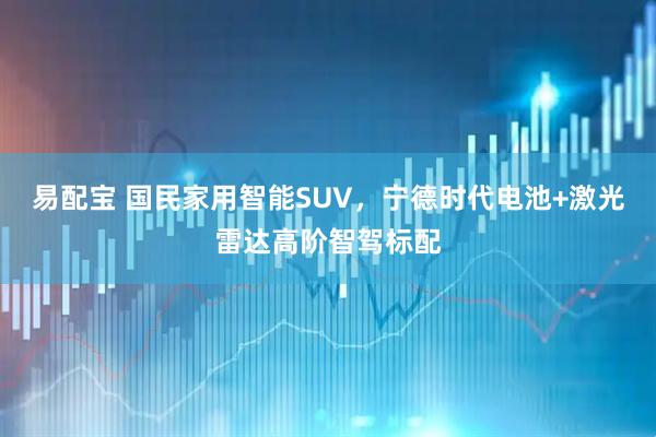 易配宝 国民家用智能SUV，宁德时代电池+激光雷达高阶智驾标配