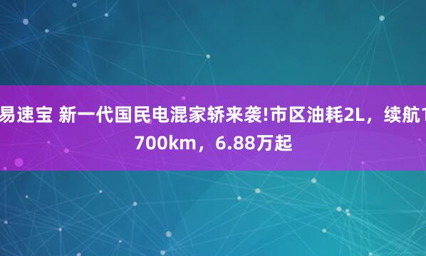 易速宝 新一代国民电混家轿来袭!市区油耗2L，续航1700km，6.88万起
