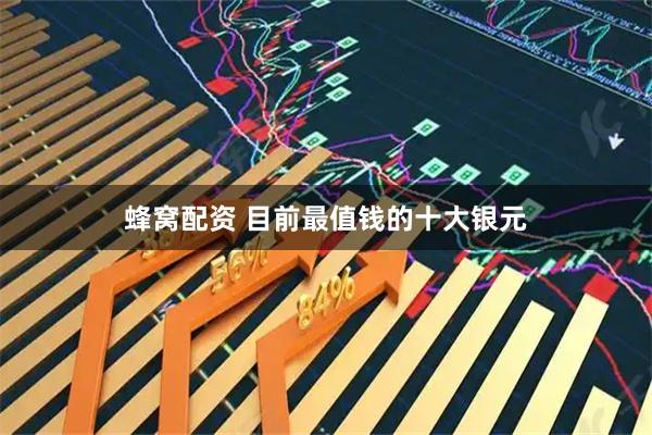 蜂窝配资 目前最值钱的十大银元