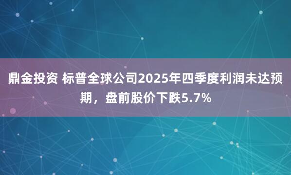 鼎金投资 标普全球公司2025年四季度利润未达预期，盘前股价下跌5.7%