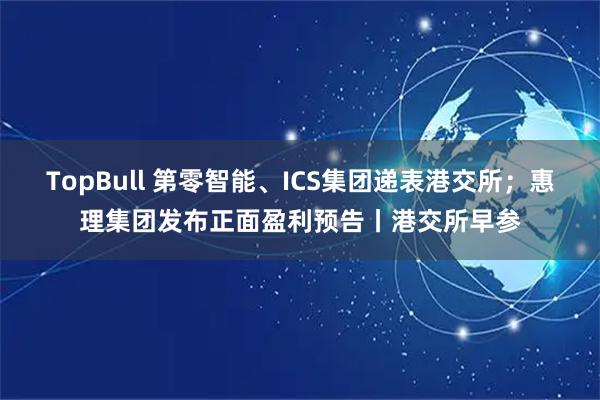 TopBull 第零智能、ICS集团递表港交所；惠理集团发布正面盈利预告丨港交所早参