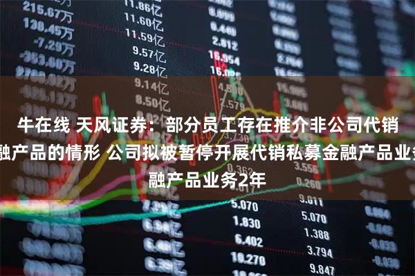 牛在线 天风证券：部分员工存在推介非公司代销的金融产品的情形 公司拟被暂停开展代销私募金融产品业务2年