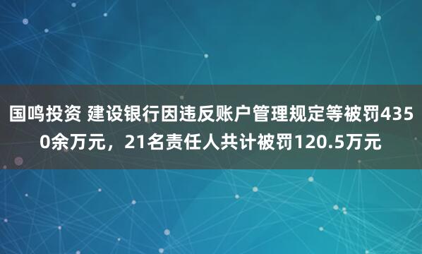 国鸣投资 建设银行因违反账户管理规定等被罚4350余万元，21名责任人共计被罚120.5万元