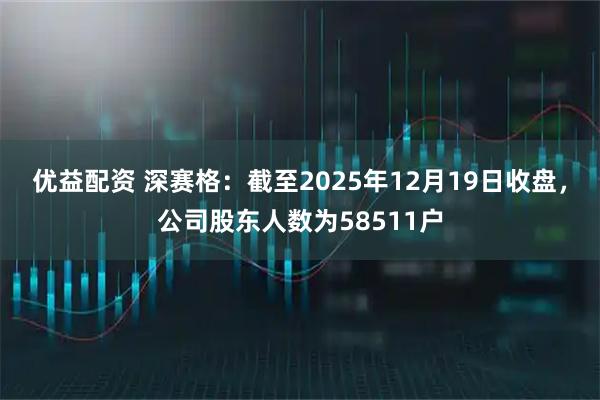优益配资 深赛格：截至2025年12月19日收盘，公司股东人数为58511户