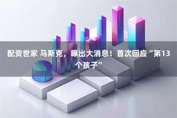 配资世家 马斯克，曝出大消息！首次回应“第13个孩子”