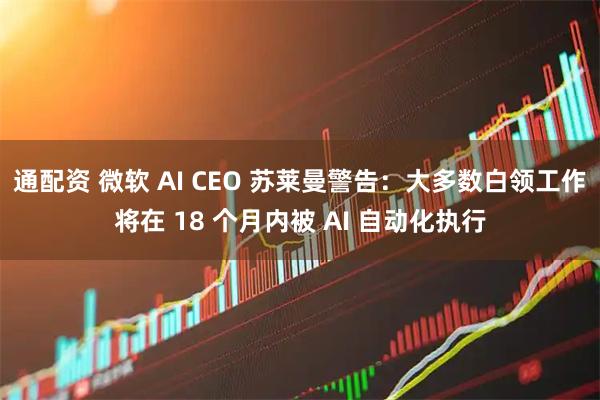 通配资 微软 AI CEO 苏莱曼警告:大多数白领工作将在 18 个月内被 AI 自动化执行