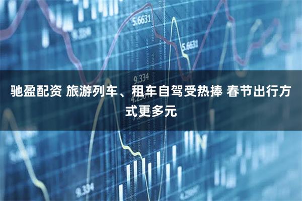 驰盈配资 旅游列车、租车自驾受热捧 春节出行方式更多元