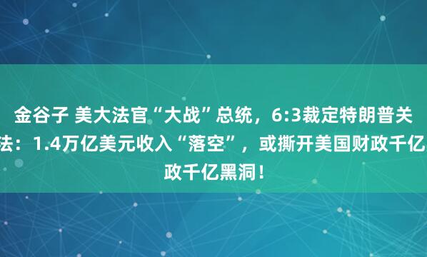 金谷子 美大法官“大战”总统，6:3裁定特朗普关税违法：1.4万亿美元收入“落空”，或撕开美国财政千亿黑洞！