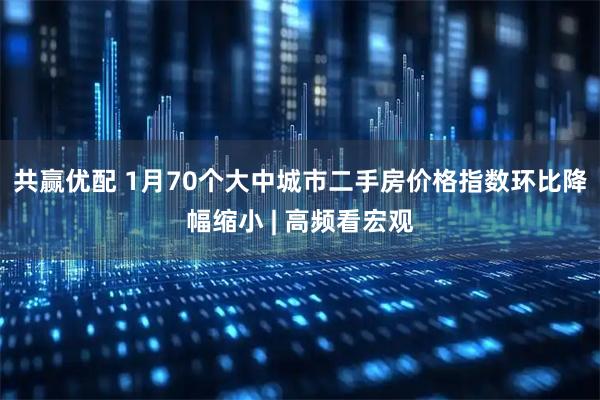 共赢优配 1月70个大中城市二手房价格指数环比降幅缩小 | 高频看宏观