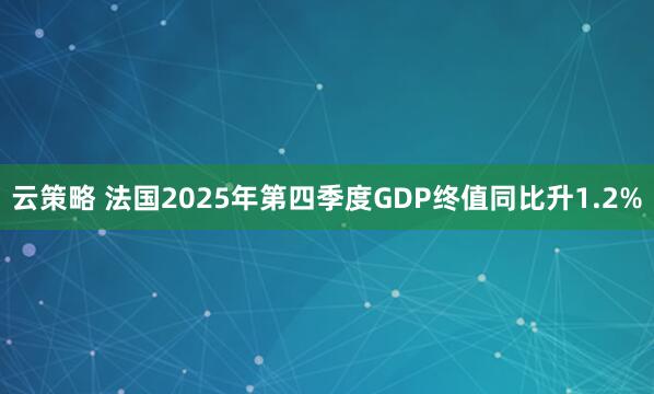 云策略 法国2025年第四季度GDP终值同比升1.2%