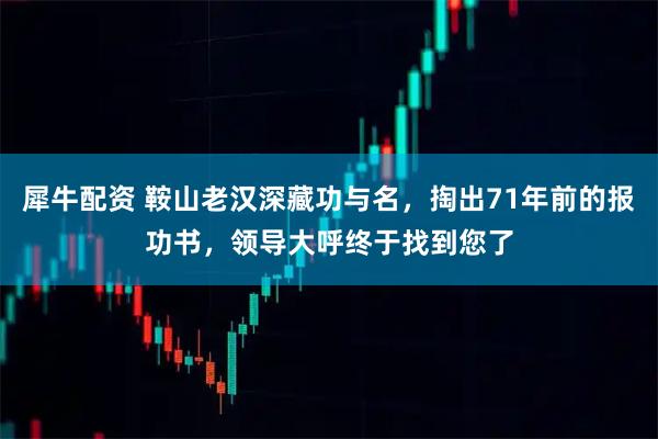 犀牛配资 鞍山老汉深藏功与名，掏出71年前的报功书，领导大呼终于找到您了