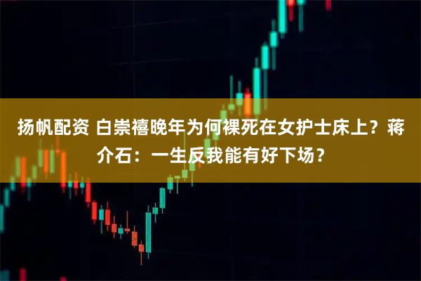 扬帆配资 白崇禧晚年为何裸死在女护士床上？蒋介石：一生反我能有好下场？