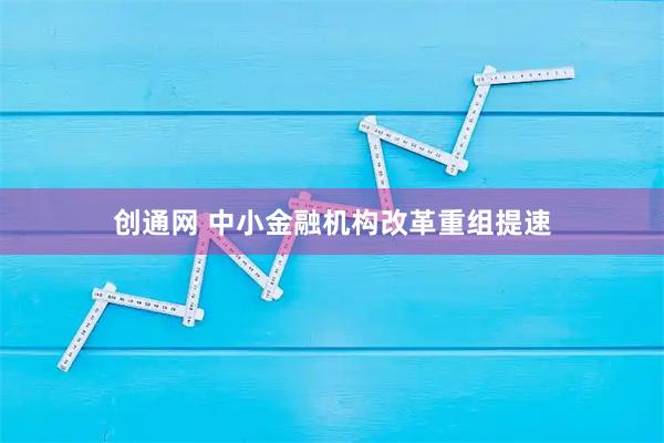 创通网 中小金融机构改革重组提速