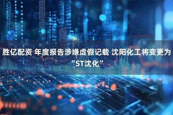 胜亿配资 年度报告涉嫌虚假记载 沈阳化工将变更为“ST沈化”