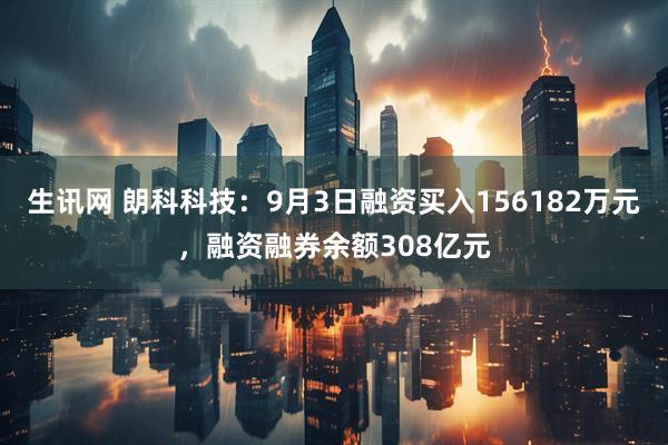 生讯网 朗科科技:9月3日融资买入156182万元,融资融券余额308亿元