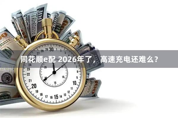 同花顺e配 2026年了，高速充电还难么？